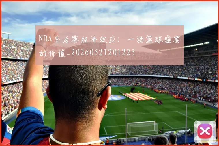 NBA季后赛经济效应：一场篮球盛宴的价值_20260521201225
