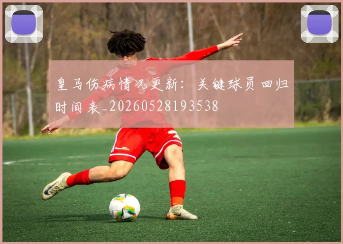 皇马伤病情况更新：关键球员回归时间表_20260528193538