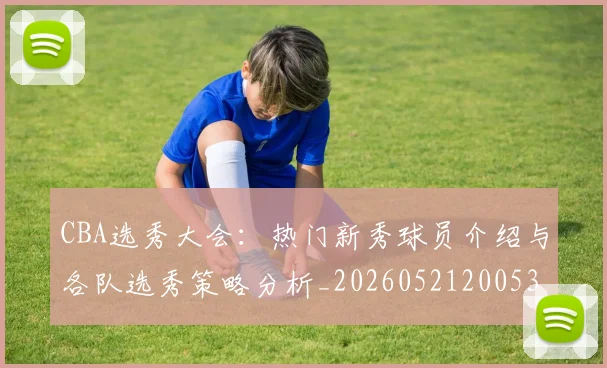 CBA选秀大会：热门新秀球员介绍与各队选秀策略分析_20260521200531