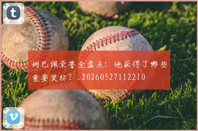 姆巴佩荣誉全盘点：他获得了哪些重要奖杯？_20260527112210