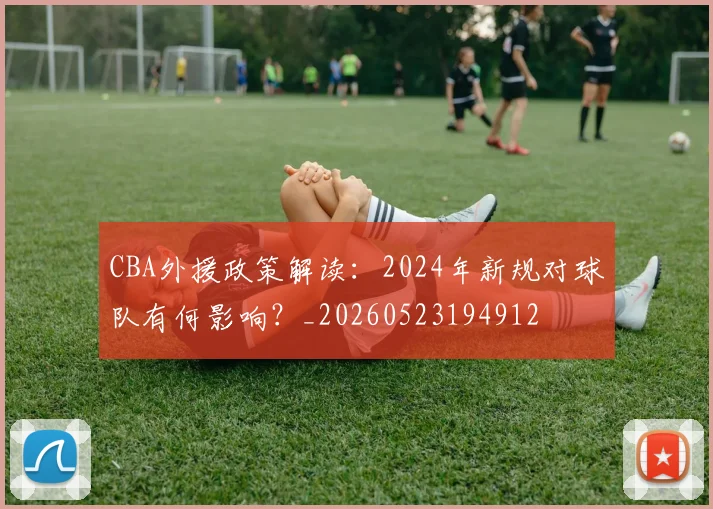 CBA外援政策解读：2024年新规对球队有何影响？_20260523194912