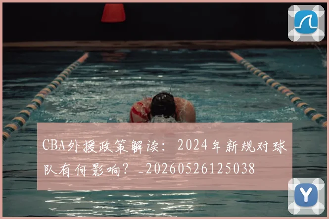 CBA外援政策解读：2024年新规对球队有何影响？_20260526125038