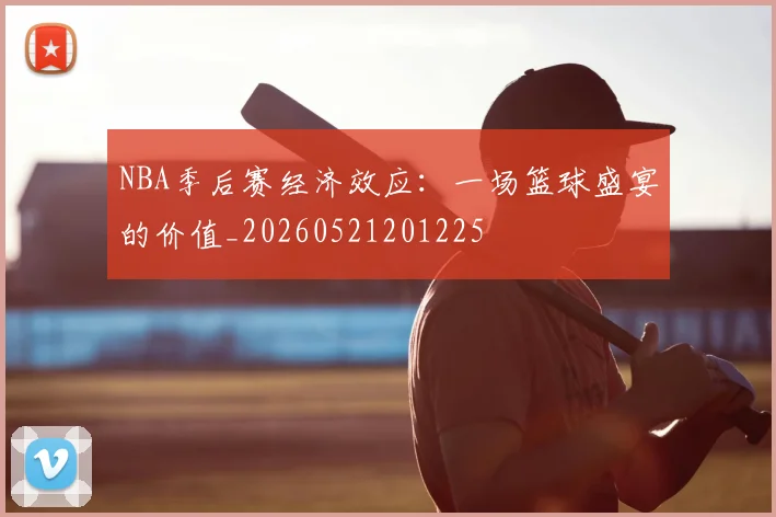 NBA季后赛经济效应：一场篮球盛宴的价值_20260521201225