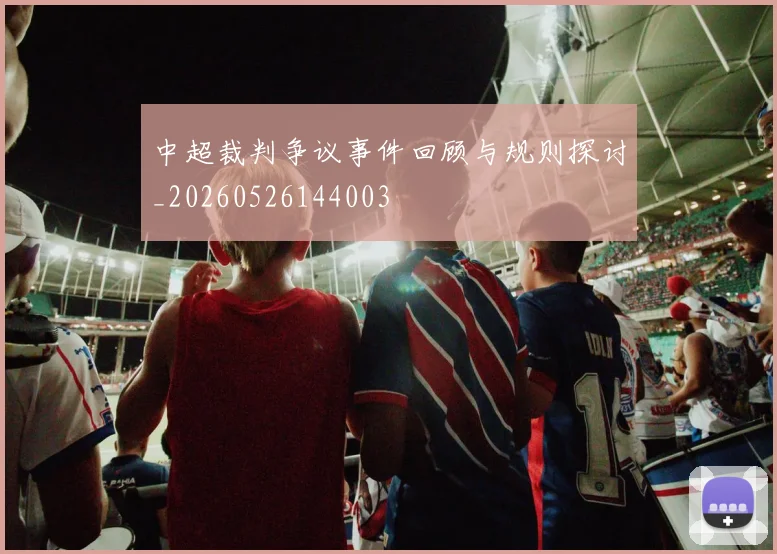 中超裁判争议事件回顾与规则探讨_20260526144003