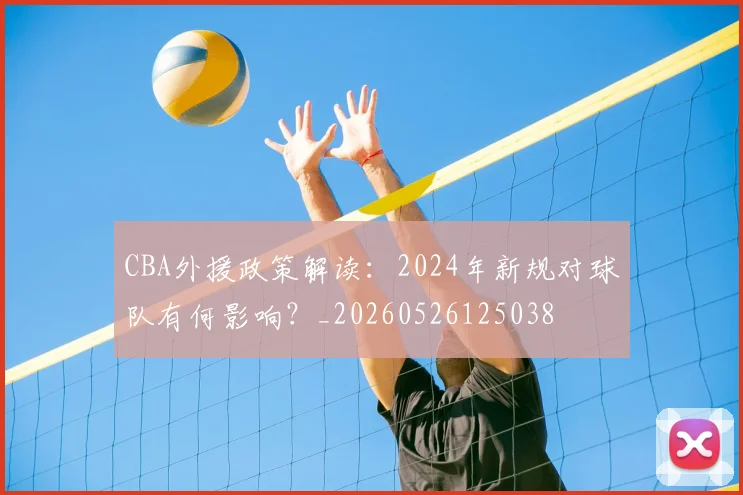 CBA外援政策解读:2024年新规对球队有何影响?_20260526125038