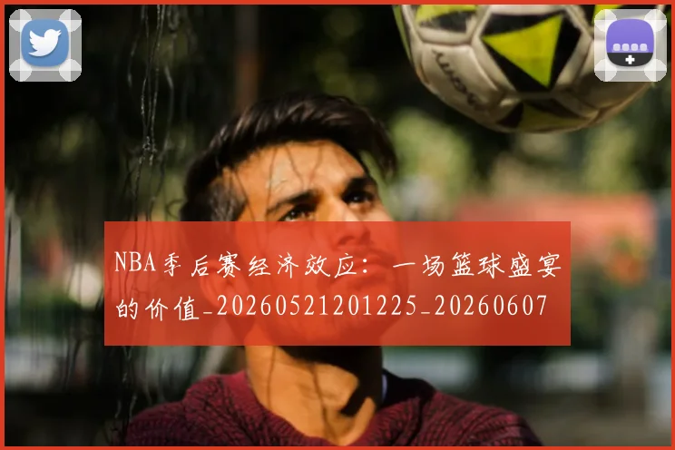 NBA季后赛经济效应：一场篮球盛宴的价值_20260521201225_20260607160227