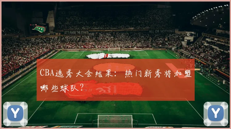 CBA选秀大会结果:热门新秀将加盟哪些球队?