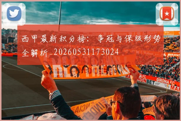 西甲最新积分榜：争冠与保级形势全解析_20260531173024