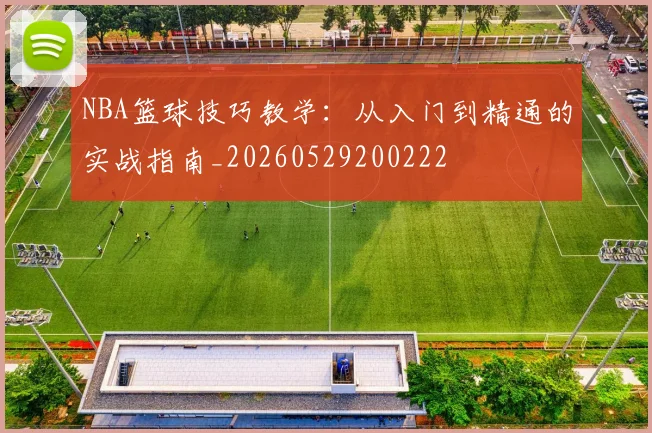 NBA篮球技巧教学：从入门到精通的实战指南_20260529200222
