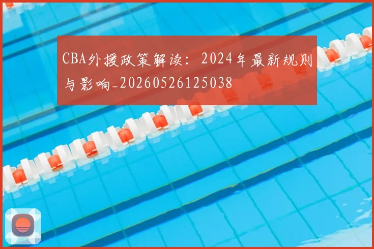 CBA外援政策解读:2024年最新规则与影响_20260526125038