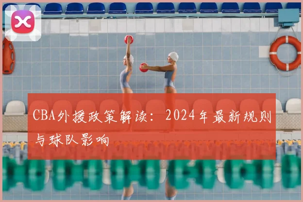 CBA外援政策解读:2024年最新规则与球队影响