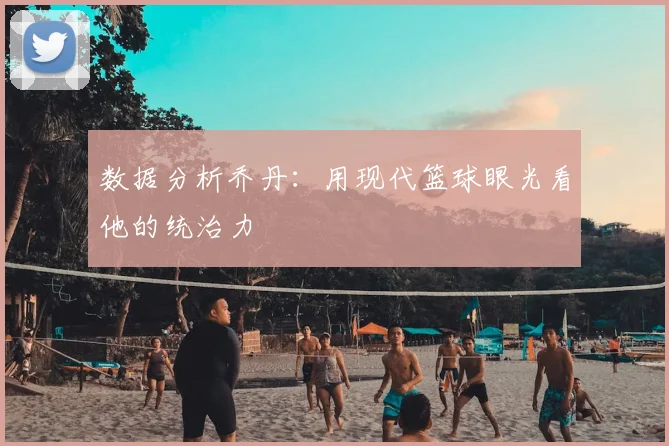 数据分析乔丹：用现代篮球眼光看他的统治力