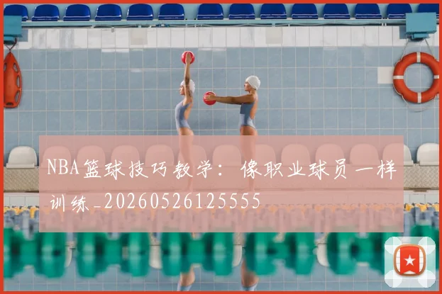 NBA篮球技巧教学：像职业球员一样训练_20260526125555
