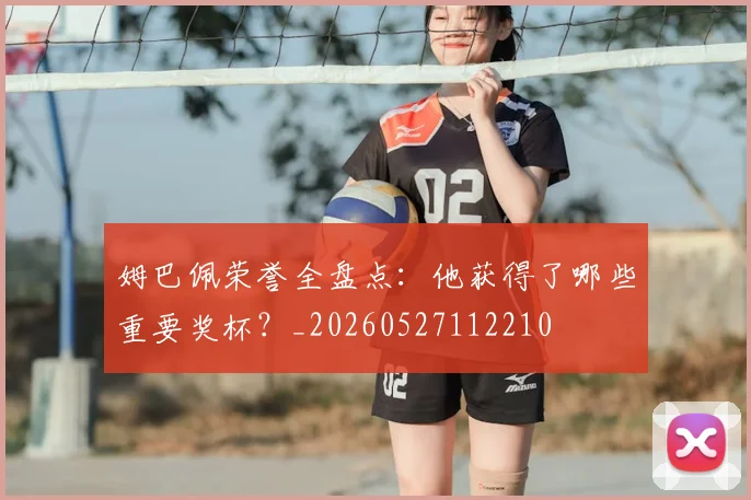 姆巴佩荣誉全盘点：他获得了哪些重要奖杯？_20260527112210