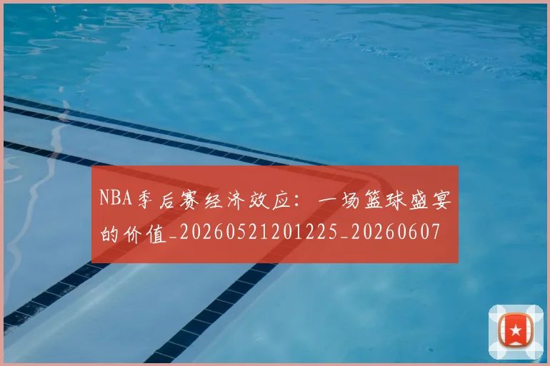 NBA季后赛经济效应：一场篮球盛宴的价值_20260521201225_20260607160227