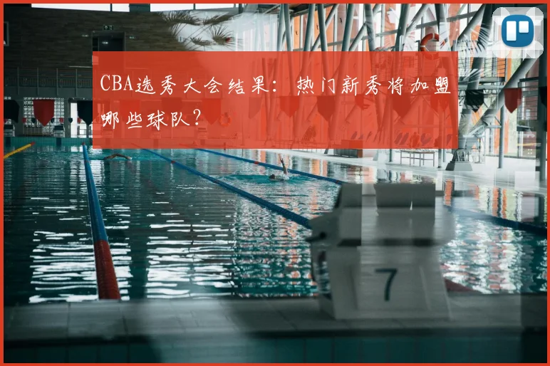 CBA选秀大会结果：热门新秀将加盟哪些球队？