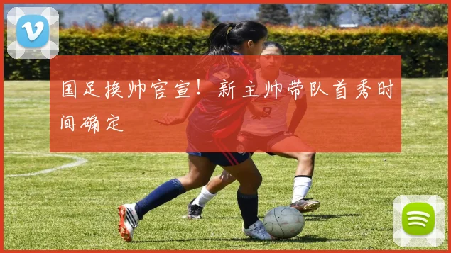 国足换帅官宣！新主帅带队首秀时间确定