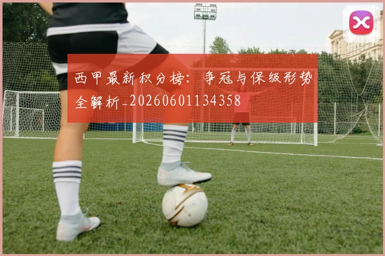 西甲最新积分榜:争冠与保级形势全解析_20260601134358