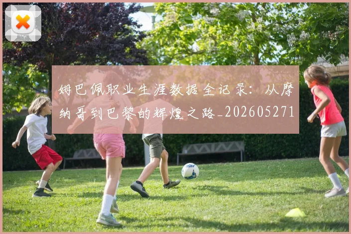 姆巴佩职业生涯数据全记录：从摩纳哥到巴黎的辉煌之路_20260527112208